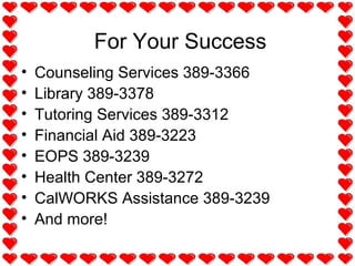 For Your Success
• Counseling Services 389-3366
• Library 389-3378
• Tutoring Services 389-3312
• Financial Aid 389-3223
• EOPS 389-3239
• Health Center 389-3272
• CalWORKS Assistance 389-3239
• And more!
 