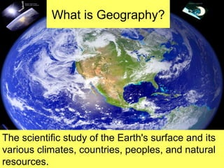 What is Geography?
The scientific study of the Earth's surface and its
various climates, countries, peoples, and natural
resources.
 