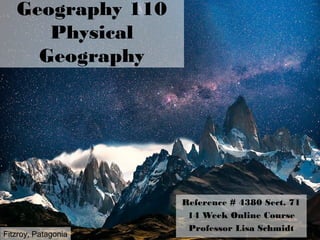 Geography 110
Physical
Geography
Reference # 4380 Sect. 71
14 Week Online Course
Professor Lisa Schmidt
Fitzroy, Patagonia
 