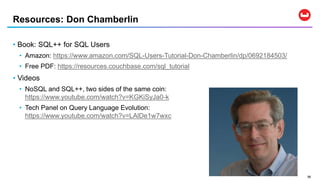 5656
• Book: SQL++ for SQL Users
• Amazon: https://www.amazon.com/SQL-Users-Tutorial-Don-Chamberlin/dp/0692184503/
• Free PDF: https://resources.couchbase.com/sql_tutorial
• Videos
• NoSQL and SQL++, two sides of the same coin:
https://www.youtube.com/watch?v=KGKiSyJa0-k
• Tech Panel on Query Language Evolution:
https://www.youtube.com/watch?v=LAlDe1w7wxc
Resources: Don Chamberlin
 