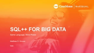 SQL++ FOR BIG DATA
Same Language, More Power
Date
Matthew D. Groves
 