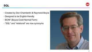 1010
• Created by Don Chamberlin & Raymond Boyce
• Designed to be English-friendly
• BCNF (Boyce-Codd Normal Form)
• "SQL" and "relational" are now synonyms
SQL
 