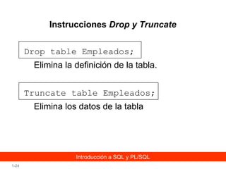Instrucciones Drop y Truncate
Drop table Empleados;
Elimina la definición de la tabla.
Truncate table Empleados;
Elimina los datos de la tabla

Introducción a SQL y PL/SQL
1-24

 