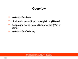 Overview




Instrucción Select



Instrucción Order by

Limitando la cantidad de registros (Where)
Desplegar datos de multiples tablas (Uso de
Joins)

Introducción a SQL y PL/SQL
1-33

 