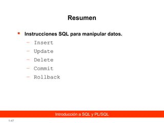 Resumen


Instrucciones SQL para manipular datos.

– Insert
– Update
– Delete
– Commit
– Rollback

Introducción a SQL y PL/SQL
1-47

 