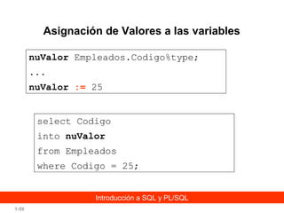 Asignación de Valores a las variables
nuValor Empleados.Codigo%type;
...
nuValor := 25
select Codigo
into nuValor
from Empleados
where Codigo = 25;
Introducción a SQL y PL/SQL
1-59

 