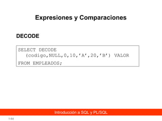 Expresiones y Comparaciones
DECODE
SELECT DECODE
(codigo,NULL,0,10,’A’,20,’B’) VALOR
FROM EMPLEADOS;

Introducción a SQL y PL/SQL
1-64

 