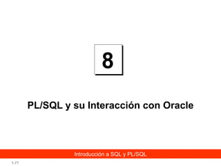 8
PL/SQL y su Interacción con Oracle

Introducción a SQL y PL/SQL
1-77

 