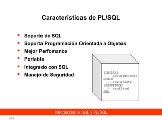 Caracteristicas de PL/SQL







Soporte de SQL
Soporta Programación Orientada a Objetos
Mejor Perfomance
Portable
Integrado con SQL
Manejo de Seguridad

Introducción a SQL y PL/SQL
1-79

 