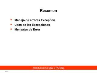 Resumen




Manejo de errores Exception
Usos de las Excepciones
Mensajes de Error

Introducción a SQL y PL/SQL
1-94

 