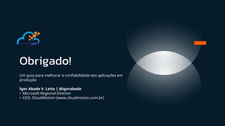 Obrigado!
Um guia para melhorar a confiabilidade das aplicações em
produção
Igor Abade V. Leite | @igorabade
• Microsoft Regional Director
• CEO, CloudMotion (www.cloudmotion.com.br)
 