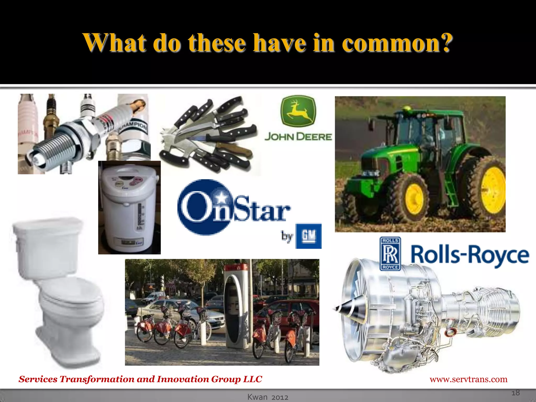What do these have in common?




Services Transformation and Innovation Group LLC         www.servtrans.com
                                                                             18
                                             Kwan 2012
 