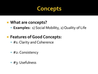  What are concepts?
 Examples: 1) Social Mobility, 2) Quality of Life
 Features of Good Concepts:
 #1: Clarity and Coherence
 #2: Consistency
 #3: Usefulness
 