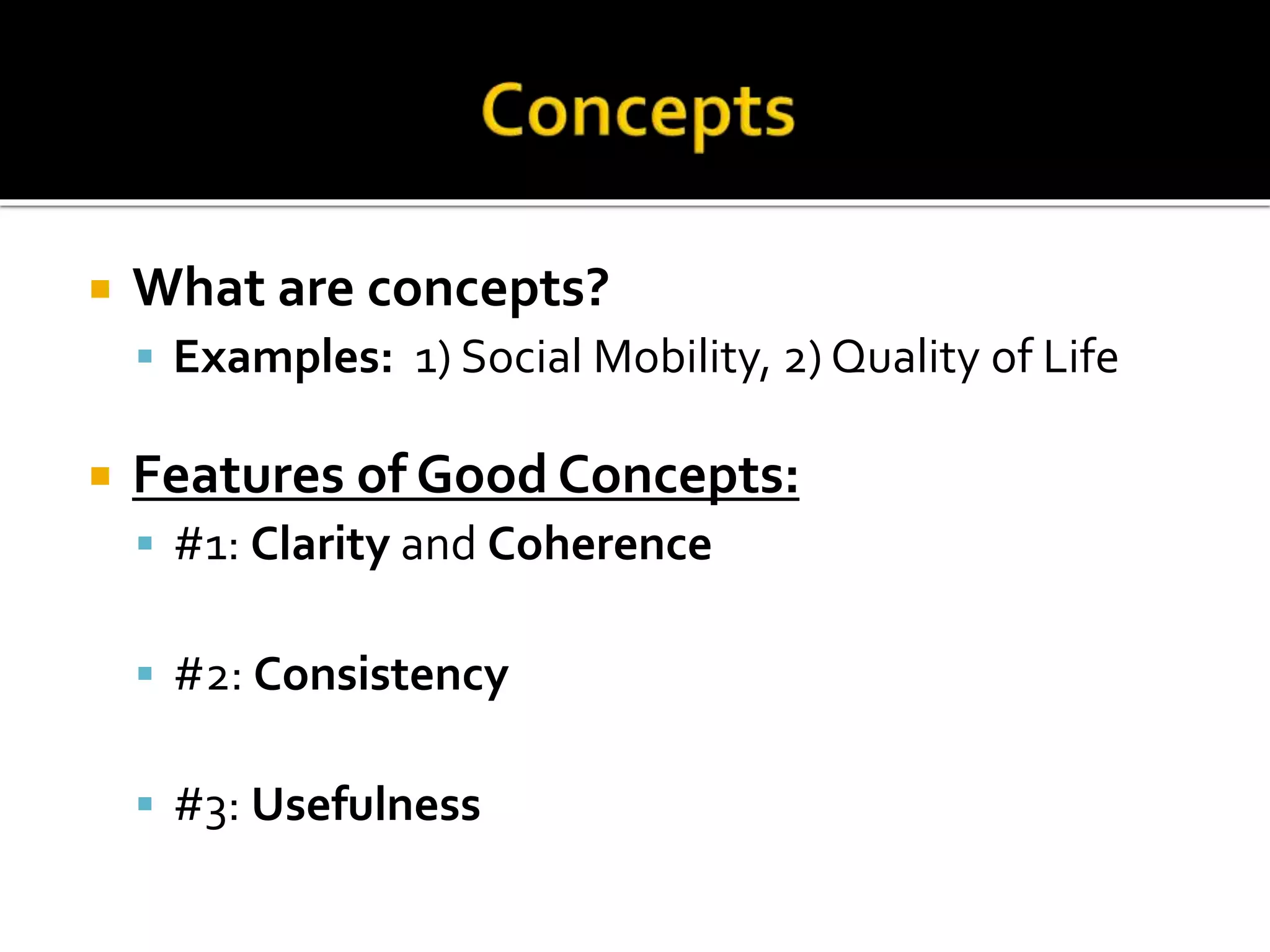  What are concepts?
 Examples: 1) Social Mobility, 2) Quality of Life
 Features of Good Concepts:
 #1: Clarity and Coherence
 #2: Consistency
 #3: Usefulness
 