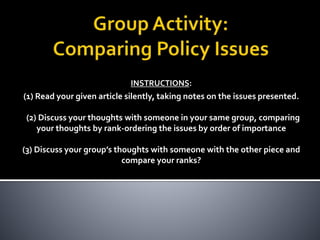 INSTRUCTIONS:
(1) Read your given article silently, taking notes on the issues presented.
(2) Discuss your thoughts with someone in your same group, comparing
your thoughts by rank-ordering the issues by order of importance
(3) Discuss your group’s thoughts with someone with the other piece and
compare your ranks?
 