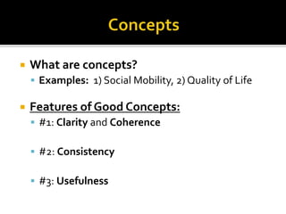  What are concepts?
 Examples: 1) Social Mobility, 2) Quality of Life
 Features of Good Concepts:
 #1: Clarity and Coherence
 #2: Consistency
 #3: Usefulness
 