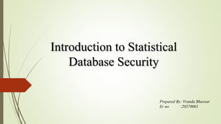 Introduction to Statistical
Database Security
Prepared By: Vrunda Bhavsar
Er no :20570001
 
