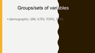 Groups/sets of variables
• (demographic, GRE, ILTES, TOFEL, SPM)
 