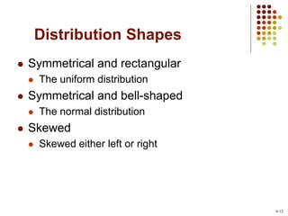 Distribution Shapes
 Symmetrical and rectangular
 The uniform distribution
 Symmetrical and bell-shaped
 The normal distribution
 Skewed
 Skewed either left or right
6-12
 