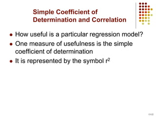Simple Coefficient of
Determination and Correlation
 How useful is a particular regression model?
 One measure of usefulness is the simple
coefficient of determination
 It is represented by the symbol r2
13-32
 