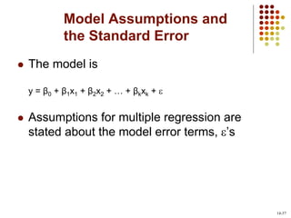 Model Assumptions and
the Standard Error
 The model is
y = β0 + β1x1 + β2x2 + … + βkxk + 
 Assumptions for multiple regression are
stated about the model error terms, ’s
14-37
 