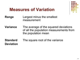 Measures of Variation
Range Largest minus the smallest
measurement
Variance The average of the squared deviations
of all the population measurements from
the population mean
Standard The square root of the variance
Deviation
3-8
 