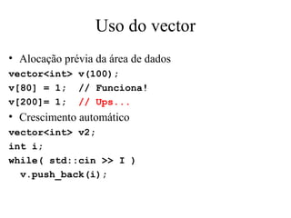 Uso do vector Alocação prévia da área de dados vector<int> v(100); v[80] = 1;  // Funciona! v[200]= 1;  // Ups... Crescimento automático vector<int> v2; int i; while( std::cin >> I ) v.push_back(i); 