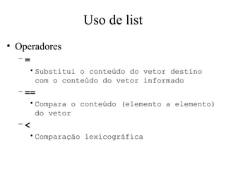 Uso de list Operadores = Substitui o conteúdo do vetor destino com o conteúdo do vetor informado == Compara o conteúdo (elemento a elemento) do vetor < Comparação lexicográfica 