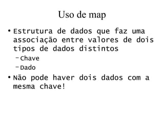 Uso de map Estrutura de dados que faz uma associação entre valores de dois tipos de dados distintos Chave Dado Não pode haver dois dados com a mesma chave! 