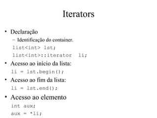 Iterators Declaração Identificação do container. list<int> lst; list<int>::iterator  li; Acesso ao início da lista: li = lst.begin(); Acesso ao fim da lista: li = lst.end(); Acesso ao elemento int aux; aux = *li; 