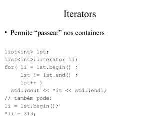 Iterators Permite “passear” nos containers list<int> lst; list<int>::iterator li; for( li = lst.begin() ; lst != lst.end() ; lst++ ) std::cout << *it << std::endl; // também pode: li = lst.begin(); *li = 313; 