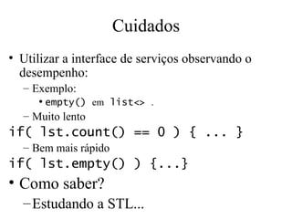 Cuidados Utilizar a interface de serviços observando o desempenho: Exemplo: empty()  em  list<>  . Muito lento if( lst.count() == 0 ) { ... } Bem mais rápido if( lst.empty() ) {...} Como saber? Estudando a STL... 