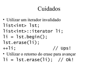 Cuidados Utilizar um iterador invalidado list<int> lst; list<int>::iterator li; li = lst.begin(); lst.erase(li); ++li;  // Ups! Utilizar o retorno do erase para avançar li = lst.erase(li);  // Ok! 