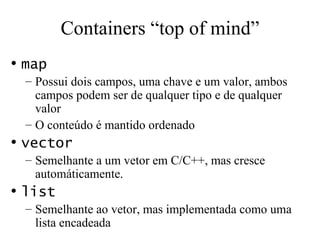Containers “top of mind” map  Possui dois campos, uma chave e um valor, ambos campos podem ser de qualquer tipo e de qualquer valor O conteúdo é mantido ordenado vector  Semelhante a um vetor em C/C++, mas cresce automáticamente. list  Semelhante ao vetor, mas implementada como uma lista encadeada 