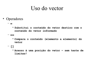 Uso do vector Operadores = Substitui o conteúdo do vetor destino com o conteúdo do vetor informado == Compara o conteúdo (elemento a elemento) do vetor [] Acesso à uma posição do vetor – sem teste de limites! 