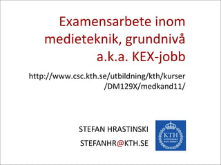 Examensarbete inom
medieteknik, grundnivå
a.k.a. KEX-jobb
STEFAN HRASTINSKI
STEFANHR@KTH.SE
http://www.csc.kth.se/utbildning/kth/kurser
/DM129X/medkand11/
 