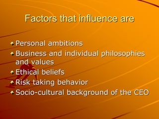 Factors that influence are
Personal ambitions
Business and individual philosophies
and values
Ethical beliefs
Risk taking behavior
Socio-cultural background of the CEO
 