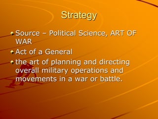 Strategy
Source – Political Science, ART OF
WAR
Act of a General
the art of planning and directing
overall military operations and
movements in a war or battle.
 