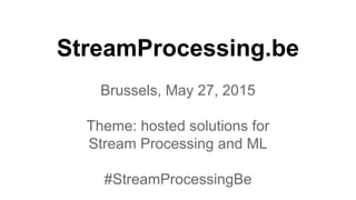 StreamProcessing.be
Brussels, May 27, 2015
Theme: hosted solutions for
Stream Processing and ML
#StreamProcessingBe
 