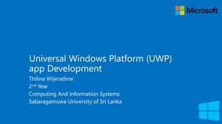Universal Windows Platform (UWP)
app Development
Thilina Wijerathne
2nd Year
Computing And Information Systems
Sabaragamuwa University of Sri Lanka
 