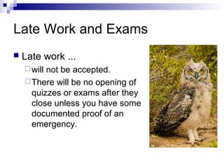 Late Work and Exams
 Late work ...
will not be accepted.
There will be no opening of
quizzes or exams after they
close unless you have some
documented proof of an
emergency.
 