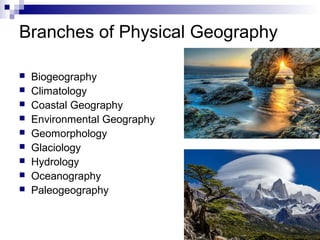 Branches of Physical Geography
 Biogeography
 Climatology
 Coastal Geography
 Environmental Geography
 Geomorphology
 Glaciology
 Hydrology
 Oceanography
 Paleogeography
 