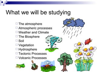 What we will be studying
 The atmosphere
 Atmospheric processes
 Weather and Climate
 The Biosphere
 Soil
 Vegetation
 Hydrosphere
 Tectonic Processes
 Volcanic Processes
 