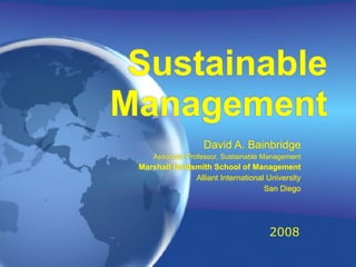 Sustainable
Management
David A. Bainbridge
Associate Professor, Sustainable Management
Marshall Goldsmith School of Management
Alliant International University
San Diego
2008
 