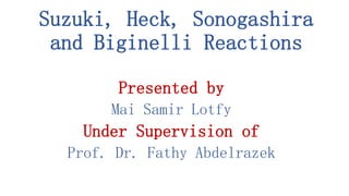 Suzuki, Heck, Sonogashira
and Biginelli Reactions
Presented by
Mai Samir Lotfy
Under Supervision of
Prof. Dr. Fathy Abdelrazek
 