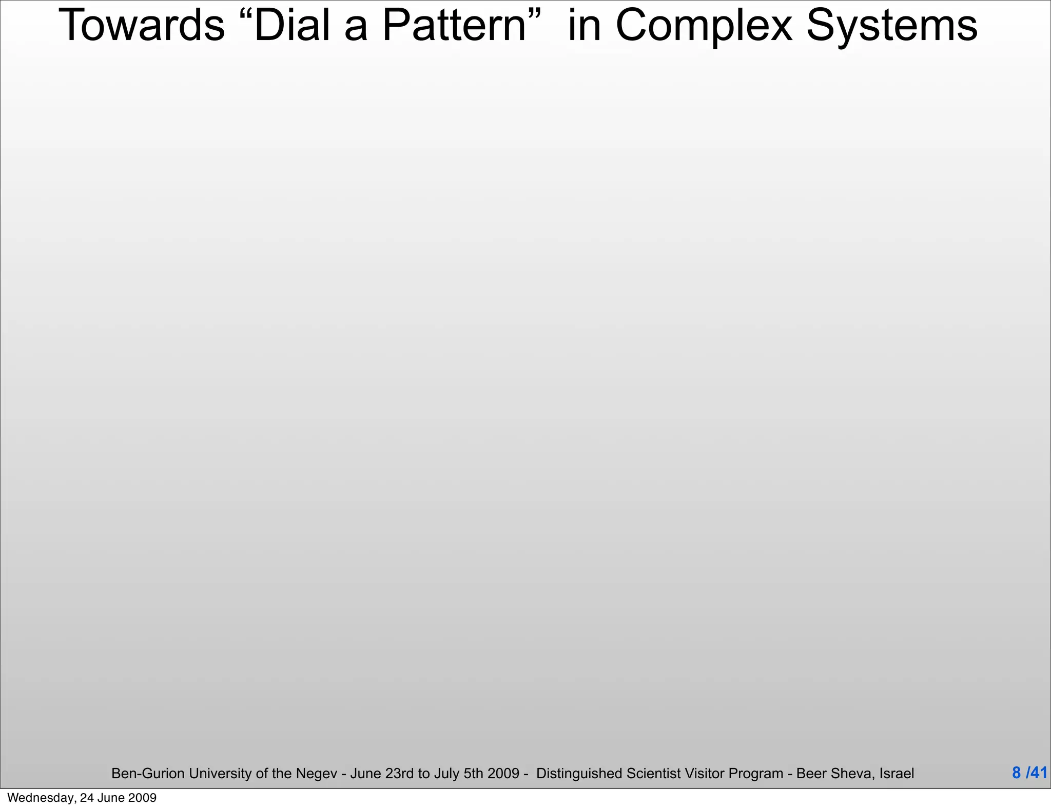 Towards “Dial a Pattern” in Complex Systems




                Ben-Gurion University of the Negev - June 23rd to July 5th 2009 - Distinguished Scientist Visitor Program - Beer Sheva, Israel   8 /41
Wednesday, 24 June 2009
 