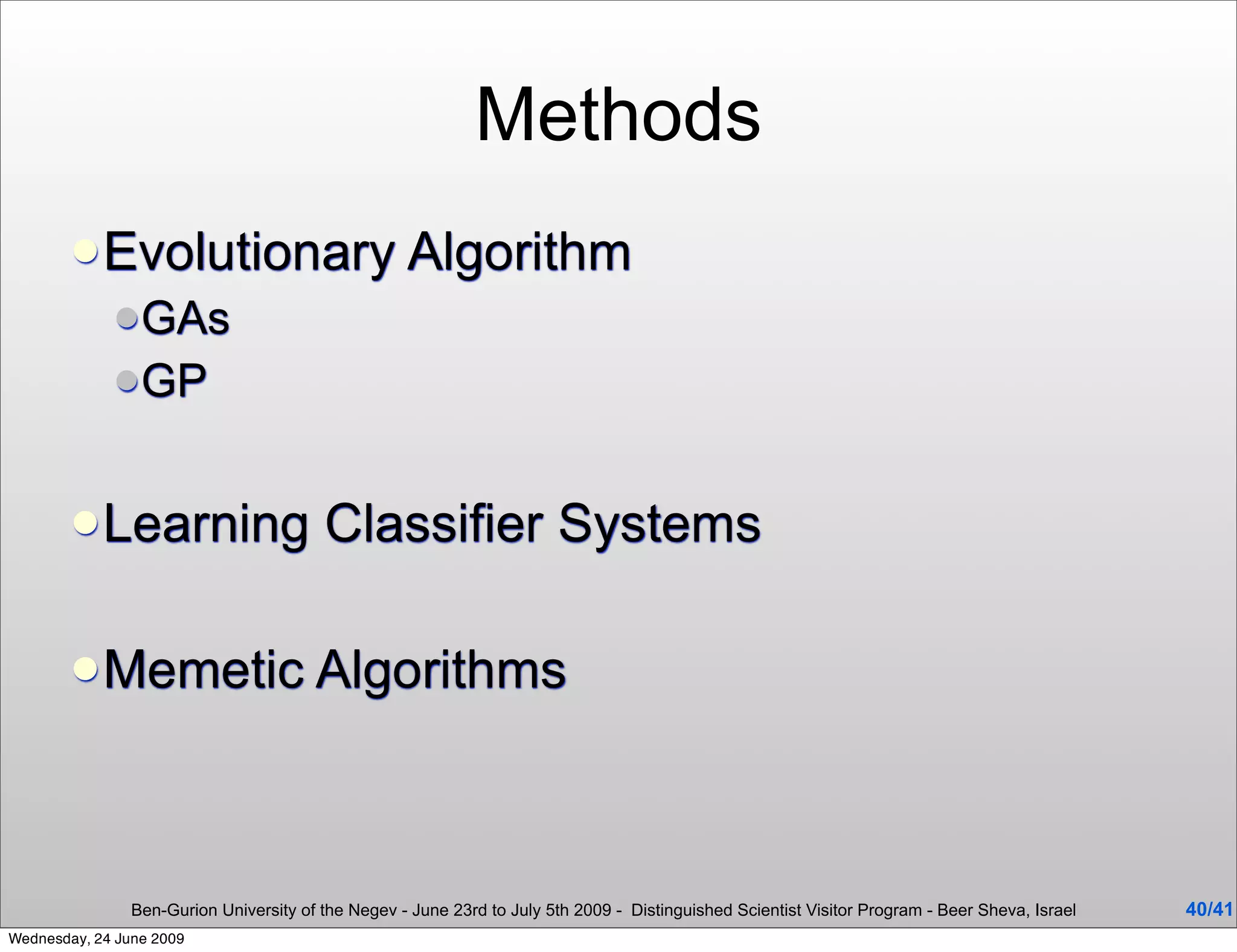 Methods
         Evolutionary Algorithm
              GAs
              GP



         Learning                       Classifier Systems

         Memetic Algorithms




                Ben-Gurion University of the Negev - June 23rd to July 5th 2009 - Distinguished Scientist Visitor Program - Beer Sheva, Israel   40/41
Wednesday, 24 June 2009
 
