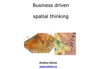 Business driven
spatial thinking
Andrew Zolnai
www.zolnai.ca
 