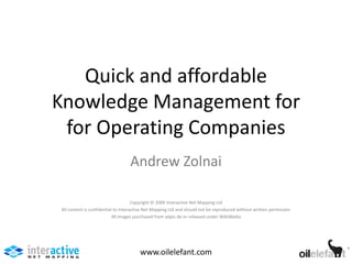 Quick and affordable
Knowledge Management for
 for Operating Companies
                                  Andrew Zolnai

                                     Copyright © 2009 Interactive Net Mapping Ltd
All content is confidential to Interactive Net Mapping Ltd and should not be reproduced without written permission
                           All images purchased from adpic.de or released under WikiMedia




                                       www.oilelefant.com
 