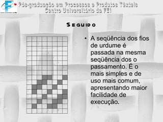 Seguido A seqüência dos fios de urdume é passada na mesma seqüência dos o passamento. É o mais simples e de uso mais comum, apresentando maior facilidade de execução . 